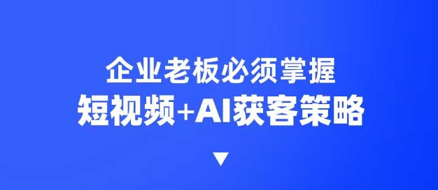 企业短视频AI获客霸屏流量课，6步短视频+AI突围法，3大霸屏抢客策略-送财鼠