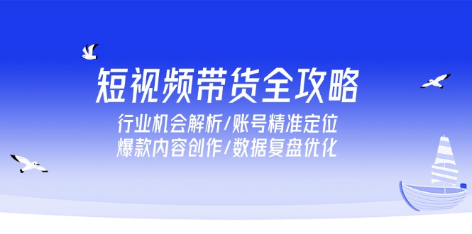 短视频带货全攻略，行业机会解析/账号精准定位/爆款内容创作/数据复盘优化-送财鼠