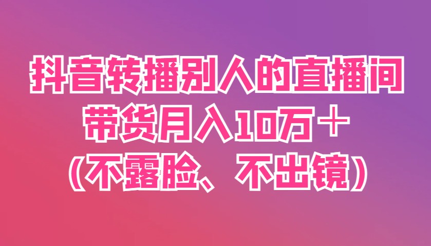 抖音转播别人的直播间带货月入10万＋(不露脸、不出镜)-送财鼠