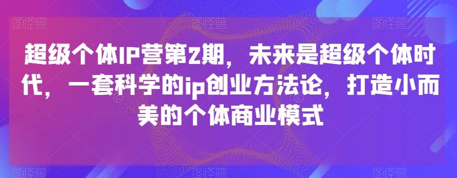 超级个体IP营第2期，未来是超级个体时代，一套科学的ip创业方法论，打造小而美的个体商业模式-送财鼠