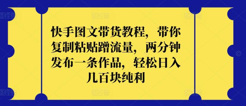 快手图文带货教程，带你复制粘贴蹭流量，两分钟发布一条作品，轻松日入几百块纯利【揭秘】-送财鼠