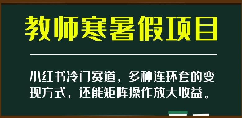 小红书冷门赛道，教师寒暑假项目，多种连环套的变现方式，还能矩阵操作放大收益【揭秘】-送财鼠