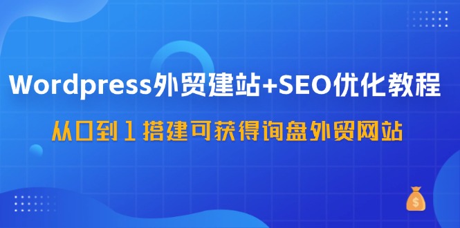 WordPress外贸建站+SEO优化教程，从0到1搭建可获得询盘外贸网站(57节课)-送财鼠