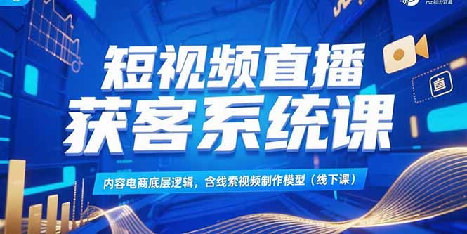 短视频直播获客系统课，内容电商底层逻辑，含线索视频制作模型(线下课-送财鼠
