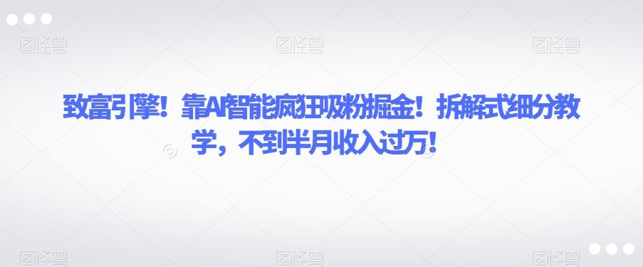 致富引擎！靠AI智能疯狂吸粉掘金！拆解式细分教学，不到半月收入过万【揭秘】-送财鼠