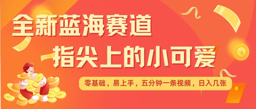 最新蓝海赛道，指尖上的小可爱，几分钟一条治愈系视频，日入几张，矩阵操作收益翻倍-送财鼠