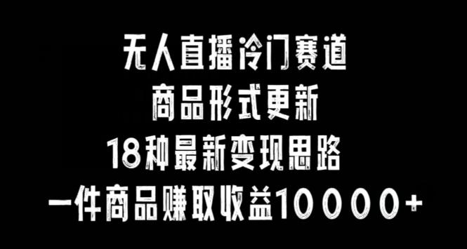 无人直播冷门赛道，商品形式更新，18种变现思路，一件商品赚取收益10000+【揭秘】-送财鼠