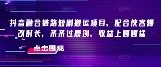 抖音融合链路短剧搬运项目，配合侠客爆改时长，条条过原创，收益嘎嘎猛-送财鼠