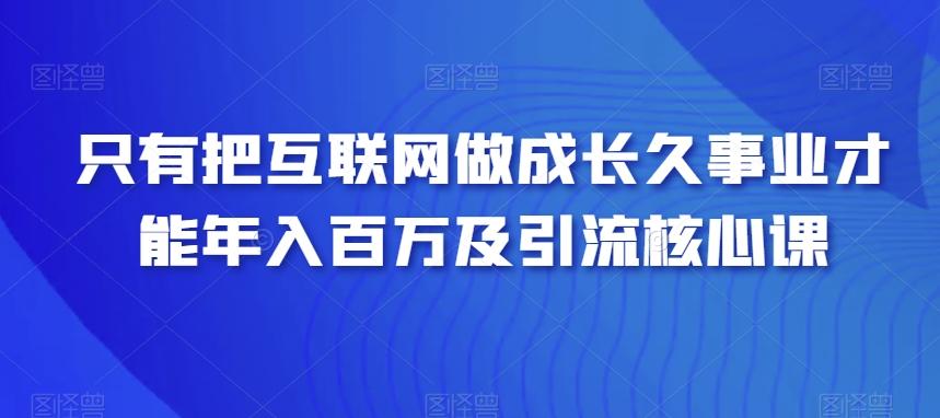 只有把互联网做成长久事业才能年入百万及引流核心课-送财鼠