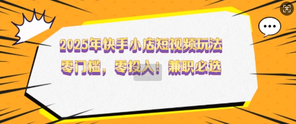 2025年快手小店短视频玩法，零门槛，零投入，兼职必选【揭秘】-送财鼠