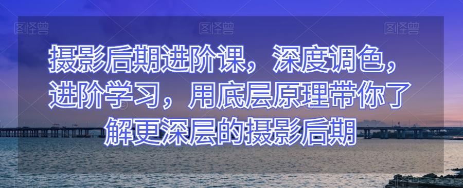 摄影后期进阶课，深度调色，进阶学习，用底层原理带你了解更深层的摄影后期-送财鼠