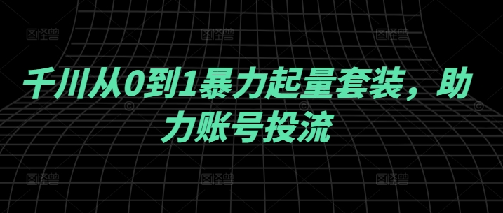 千川从0到1暴力起量套装，助力账号投流-送财鼠