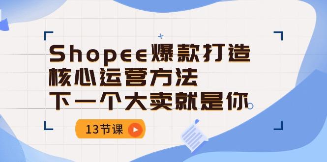 Shopee-爆款打造核心运营方法，下一个大卖就是你(13节课-送财鼠
