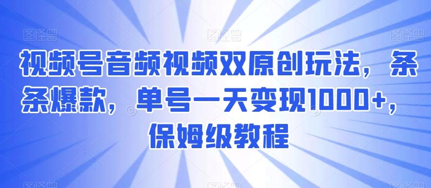 视频号音频视频双原创玩法，条条爆款，单号一天变现1000+，保姆级教程【揭秘】-送财鼠