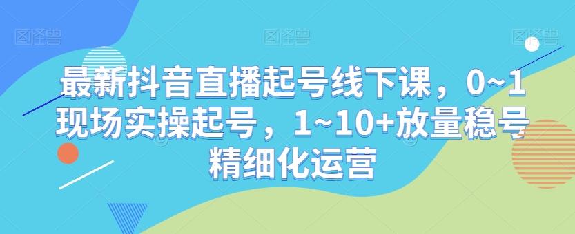 最新抖音直播起号线下课，0~1现场实操起号，1~10+放量稳号精细化运营-送财鼠