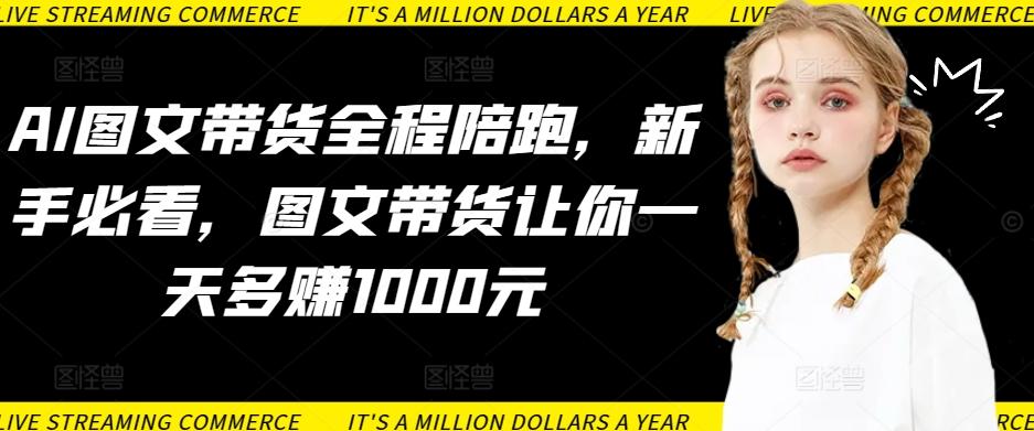 AI图文带货全程陪跑，新手必看，图文带货让你一天多赚1000元-送财鼠