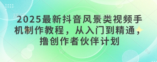 2025最新抖音风景类视频手机制作教程，从入门到精通，撸创作者伙伴计划-送财鼠