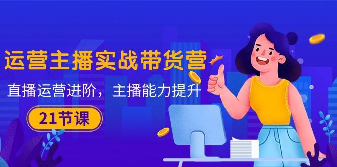 运营主播·实战带货营：直播运营 进阶，主播 能力提升(21节课-送财鼠