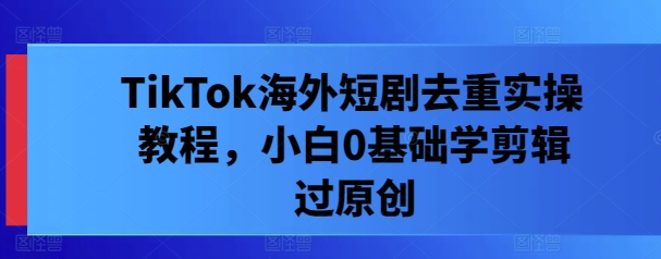 TikTok海外短剧去重实操教程，小白0基础学剪辑过原创-送财鼠