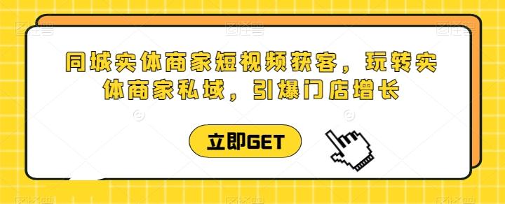 同城实体商家短视频获客直播课,玩转实体商家私域,引爆门店增长