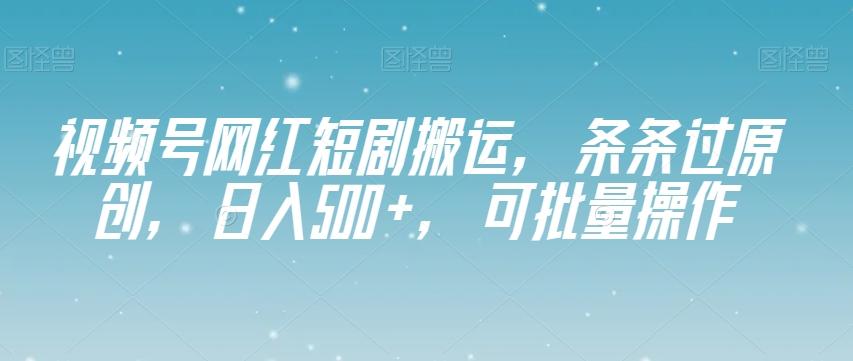 视频号网红短剧搬运，条条过原创，日入500+，可批量操作【揭秘】-送财鼠