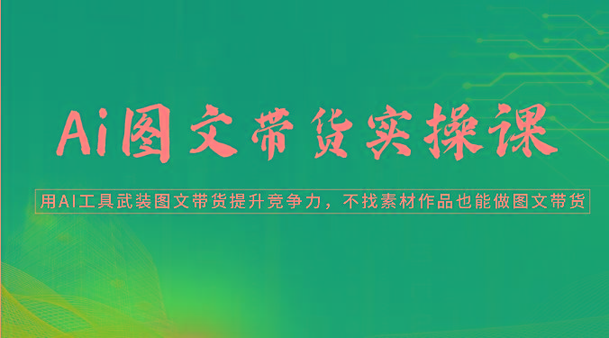Ai图文带货实操课-用AI工具武装图文带货提升竞争力，不找素材作品也能做图文带货-送财鼠