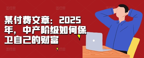 某付费文章：2025年，中产阶级如何保卫自己的财富-送财鼠