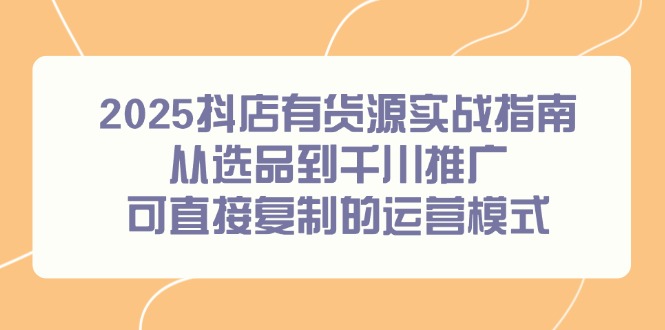 2025抖店有货源实战指南，从选品到千川推广，可直接复制的运营模式-送财鼠