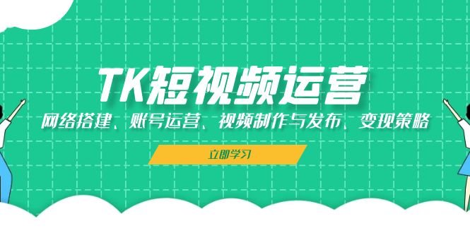 TK短视频运营：网络搭建、账号运营、视频制作与发布、变现策略-送财鼠