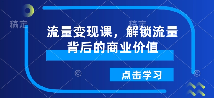 流量变现课，解锁流量背后的商业价值-送财鼠