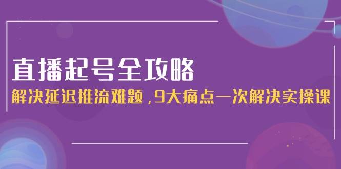直播起号全攻略：解决延迟推流难题，9大痛点一次解决实操课-送财鼠