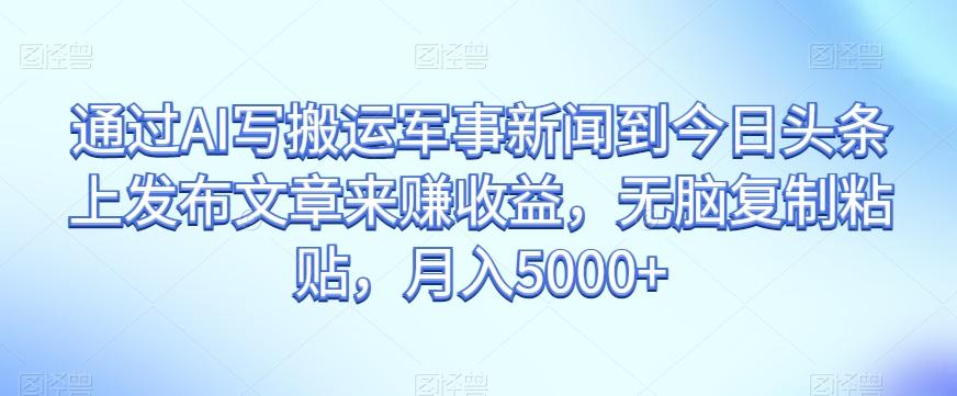 通过AI写搬运军事新闻到今日头条上发布文章来赚收益，无脑复制粘贴，月入5000+【揭秘】-送财鼠