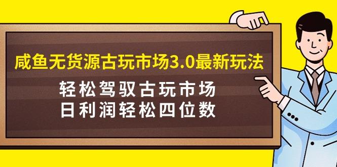 (9337期)咸鱼无货源古玩市场3.0最新玩法，轻松驾驭古玩市场，日利润轻松四位数！…-送财鼠