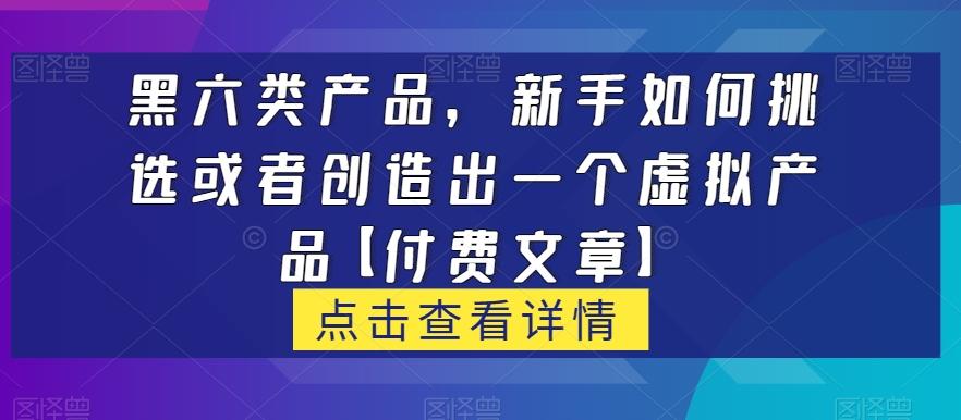 黑六类虚拟产品，新手如何挑选或者创造出一个虚拟产品【付费文章】-送财鼠
