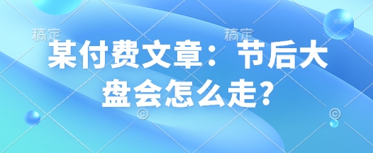 某付费文章：节后大盘会怎么走?-送财鼠