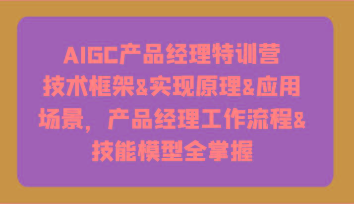 AIGC产品经理特训营-技术框架、实现原理、应用场景、工作流程、技能模型全掌握！-送财鼠