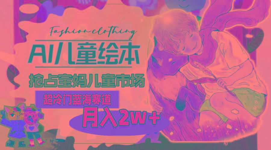 超冷门蓝海赛道，用AI做儿童绘本，抢占宝妈儿童市场，月入2w+(教程+素材-送财鼠