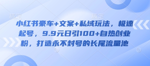 小红书豪车+文案+私域玩法，极速起号，9.9元日引100+自热创业粉，打造永不封号的长尾流量池-送财鼠