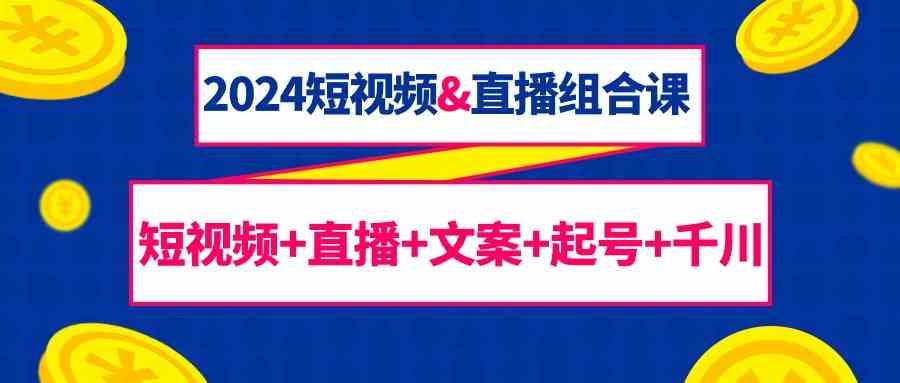 2024短视频&直播组合课：短视频+直播+文案+起号+千川(67节课)-送财鼠