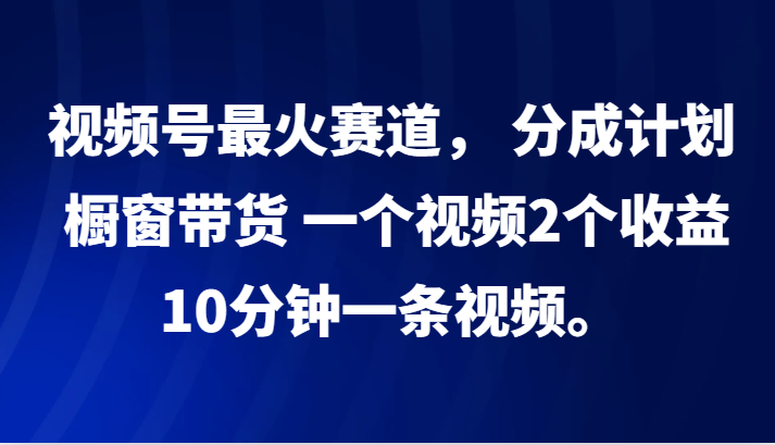 视频号最火赛道， 分成计划， 橱窗带货，一个视频2个收益，10分钟一条视频。-送财鼠
