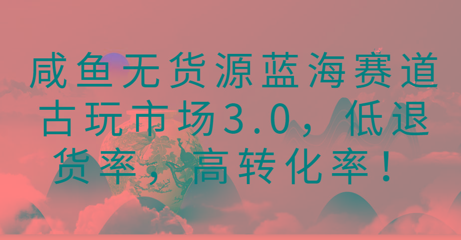 咸鱼无货源蓝海赛道古玩市场3.0，低退货率，高转化率！-送财鼠