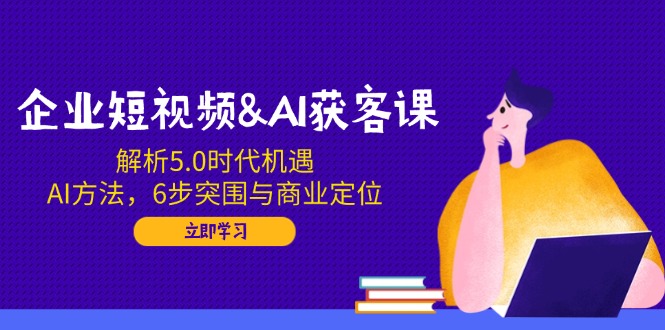 企业短视频&AI获客课：解析5.0时代机遇，AI方法，6步突围与商业定位-送财鼠