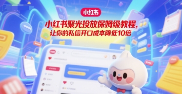 小红书聚光投放保姆级教程，让你的私信开口成本降低10倍-送财鼠