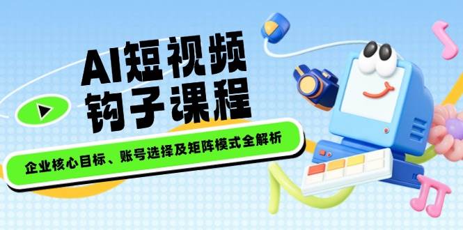 AI短视频钩子课程，企业核心目标、账号选择及矩阵模式全解析-送财鼠