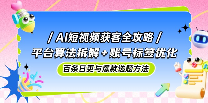AI短视频获客全攻略：平台算法拆解+账号标签优化，百条日更与爆款选题方法-送财鼠