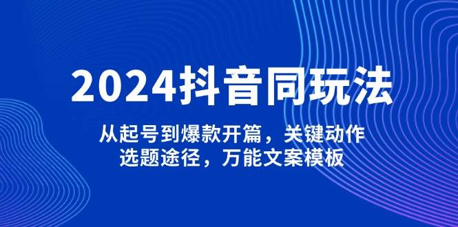 2024抖音同玩法，从起号到爆款开篇，关键动作，选题途径，万能文案模板-送财鼠