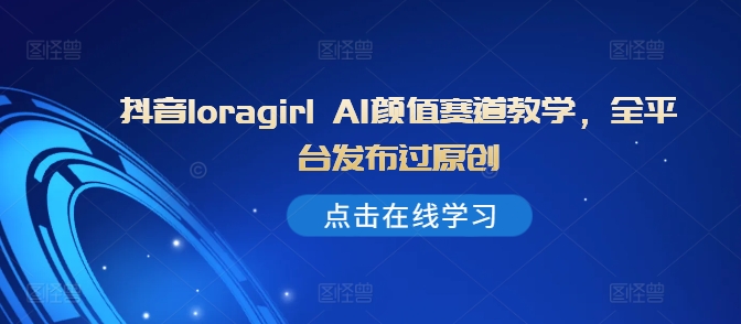 抖音loragirl AI颜值赛道教学，全平台发布过原创-送财鼠