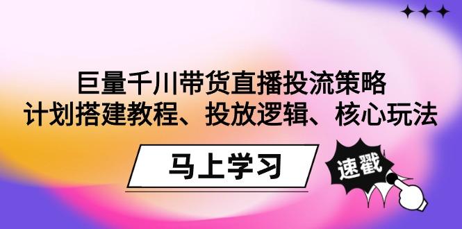 巨量千川带货直播投流策略：计划搭建教程、投放逻辑、核心玩法！-送财鼠
