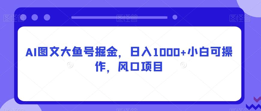 AI图文大鱼号掘金，日入1000+小白可操作，风口项目-送财鼠