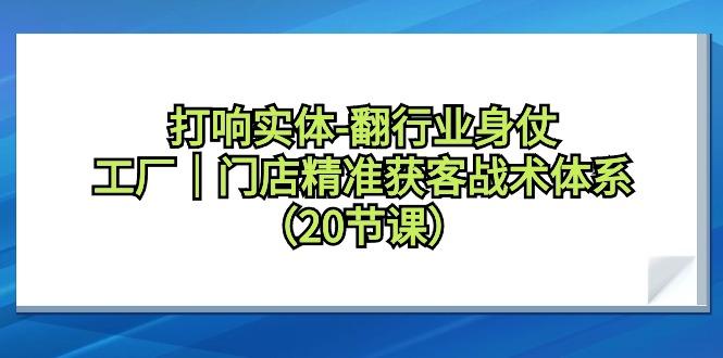 打响实体-翻行业身仗，工厂｜门店精准获客战术体系(20节课)-送财鼠